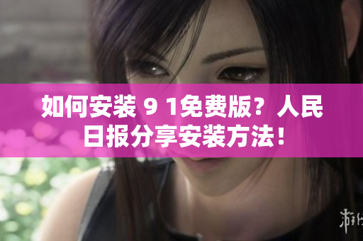 如何安装 9 1免费版？人民日报分享安装方法！