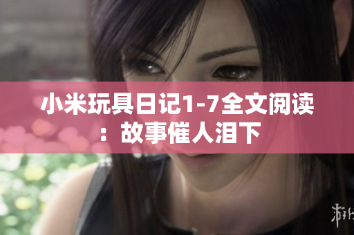 小米玩具日记1-7全文阅读：故事催人泪下