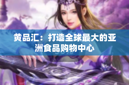 黄品汇：打造全球最大的亚洲食品购物中心