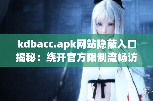 kdbacc.apk网站隐蔽入口揭秘：绕开官方限制流畅访问