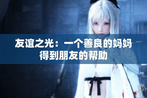 友谊之光：一个善良的妈妈得到朋友的帮助