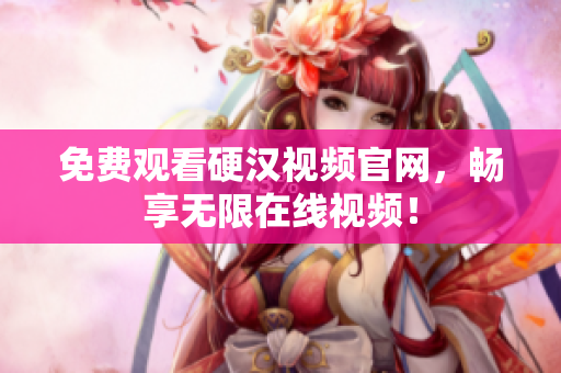 免费观看硬汉视频官网，畅享无限在线视频！
