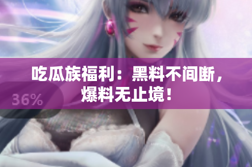 吃瓜族福利：黑料不间断，爆料无止境！