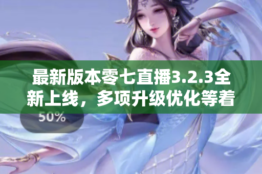 最新版本零七直播3.2.3全新上线，多项升级优化等着你！