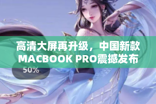 高清大屏再升级，中国新款MACBOOK PRO震撼发布