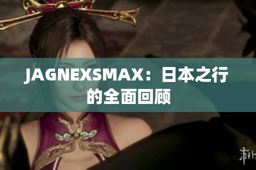 JAGNEXSMAX：日本之行的全面回顾