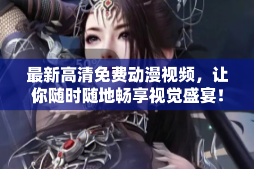 最新高清免费动漫视频，让你随时随地畅享视觉盛宴！