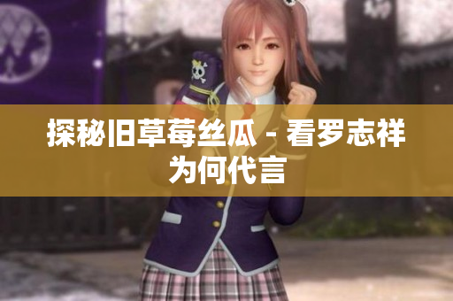 探秘旧草莓丝瓜 - 看罗志祥为何代言