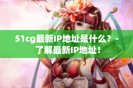 51cg最新IP地址是什么？- 了解最新IP地址！