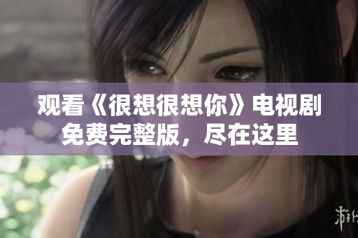 观看《很想很想你》电视剧免费完整版，尽在这里