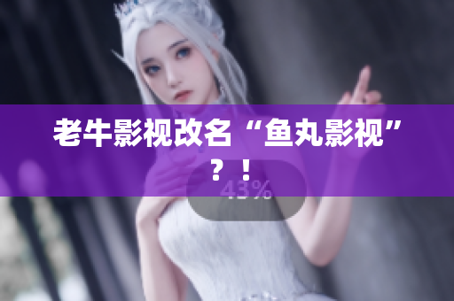 老牛影视改名“鱼丸影视”？！