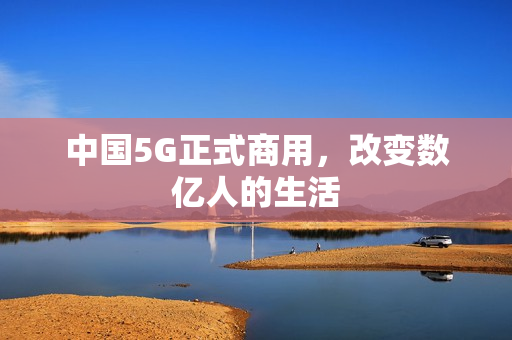 中国5G正式商用，改变数亿人的生活