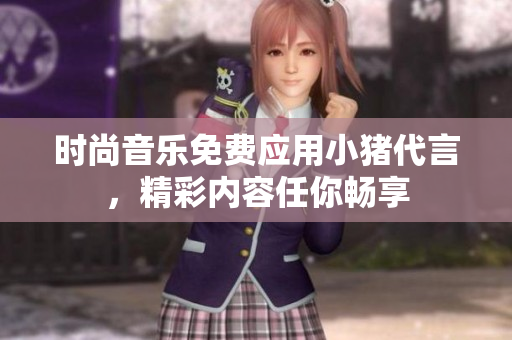 时尚音乐免费应用小猪代言，精彩内容任你畅享