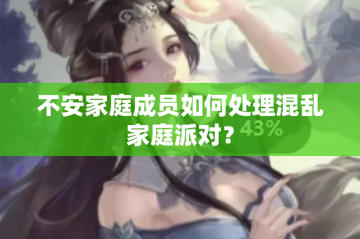 不安家庭成员如何处理混乱家庭派对？