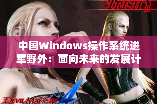 中国Windows操作系统进军野外：面向未来的发展计划