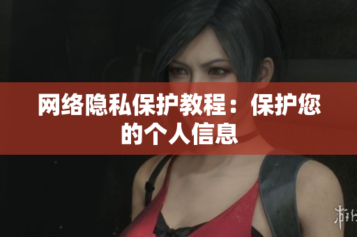 网络隐私保护教程：保护您的个人信息