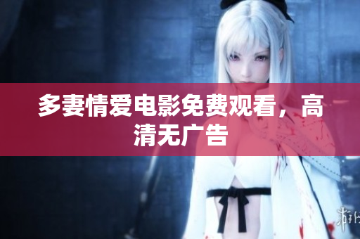 多妻情爱电影免费观看，高清无广告