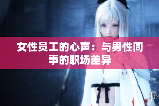 女性员工的心声：与男性同事的职场差异