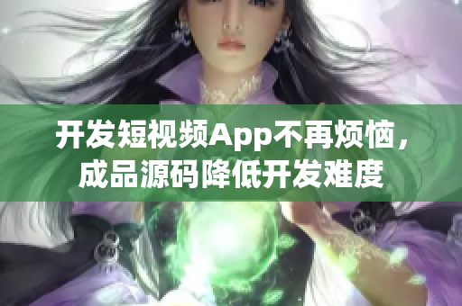 开发短视频App不再烦恼，成品源码降低开发难度