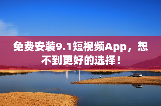 免费安装9.1短视频App，想不到更好的选择！