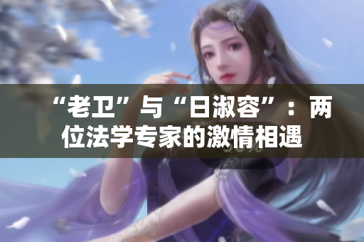 “老卫”与“日淑容”：两位法学专家的激情相遇