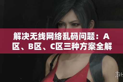 解决无线网络乱码问题：A区、B区、C区三种方案全解析