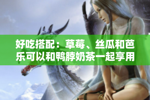 好吃搭配：草莓、丝瓜和芭乐可以和鸭脖奶茶一起享用