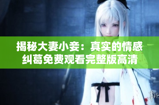 揭秘大妻小妾：真实的情感纠葛免费观看完整版高清