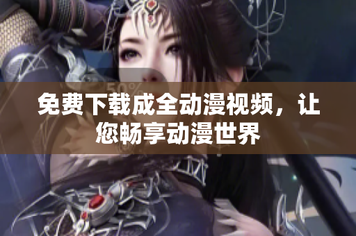 免费下载成全动漫视频，让您畅享动漫世界