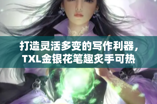 打造灵活多变的写作利器，TXL金银花笔趣炙手可热