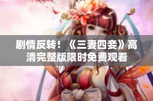 剧情反转！《三妻四妾》高清完整版限时免费观看