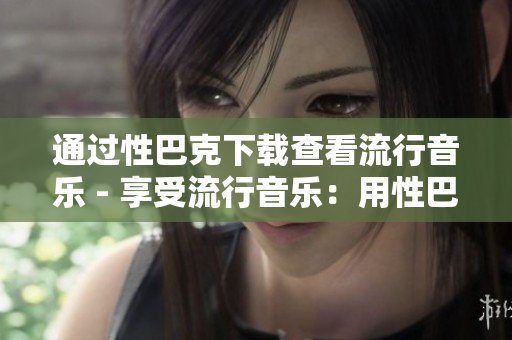 通过性巴克下载查看流行音乐 - 享受流行音乐：用性巴克轻松下载