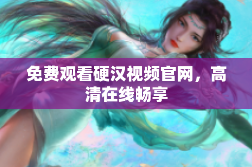 免费观看硬汉视频官网，高清在线畅享