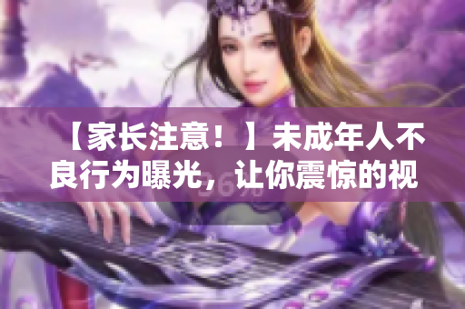 【家长注意！】未成年人不良行为曝光，让你震惊的视频！