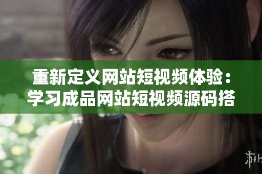 重新定义网站短视频体验：学习成品网站短视频源码搭建，拥抱创意设计！
