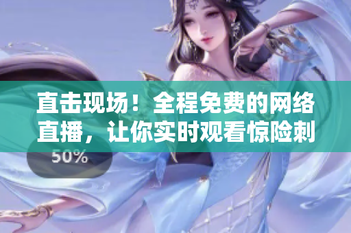直击现场！全程免费的网络直播，让你实时观看惊险刺激的视频！