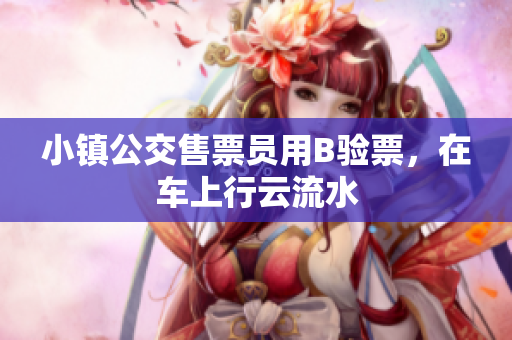 小镇公交售票员用B验票，在车上行云流水
