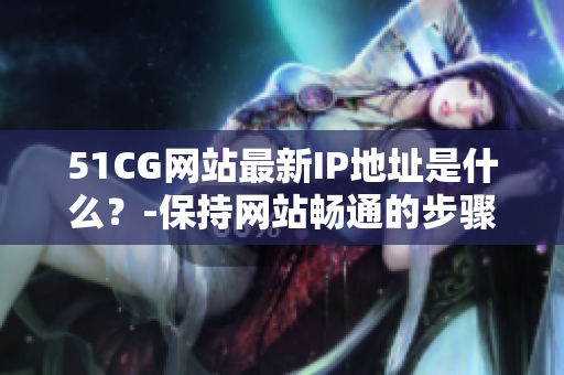 51CG网站最新IP地址是什么？-保持网站畅通的步骤