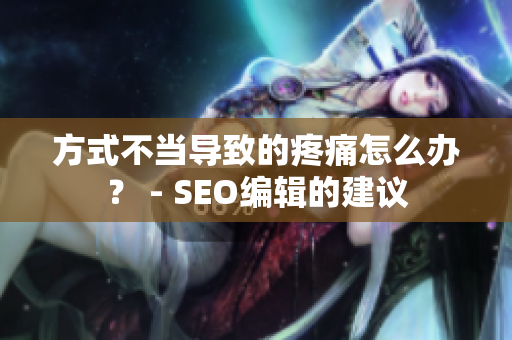 方式不当导致的疼痛怎么办？ - SEO编辑的建议