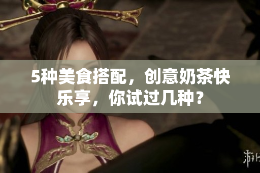 5种美食搭配，创意奶茶快乐享，你试过几种？