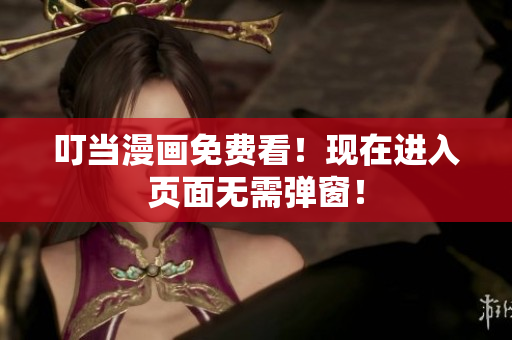 叮当漫画免费看！现在进入页面无需弹窗！