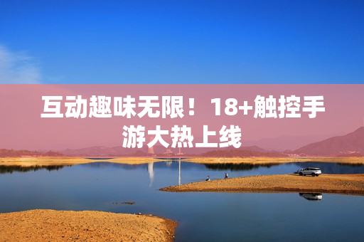 互动趣味无限！18+触控手游大热上线