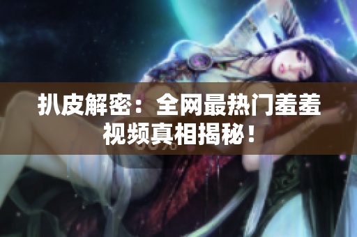 扒皮解密：全网最热门羞羞视频真相揭秘！