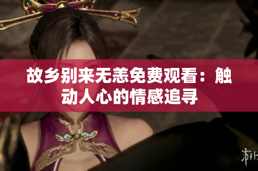 故乡别来无恙免费观看：触动人心的情感追寻
