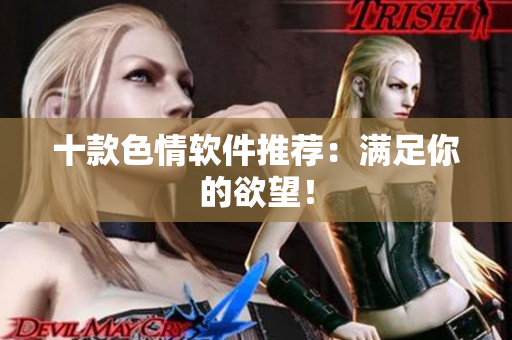 十款色情软件推荐：满足你的欲望！