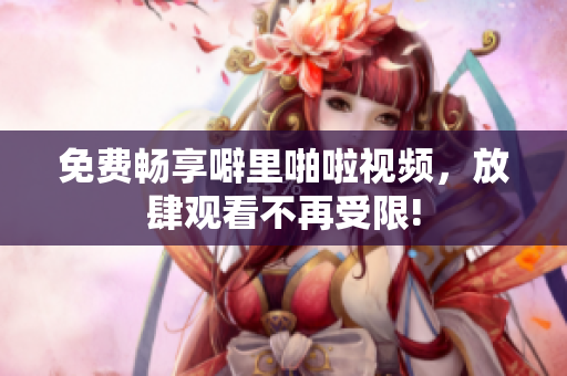 免费畅享噼里啪啦视频，放肆观看不再受限!