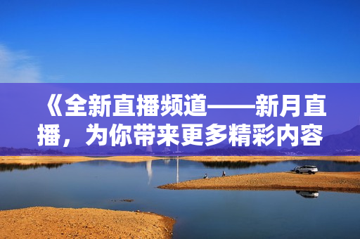 《全新直播频道——新月直播，为你带来更多精彩内容》
