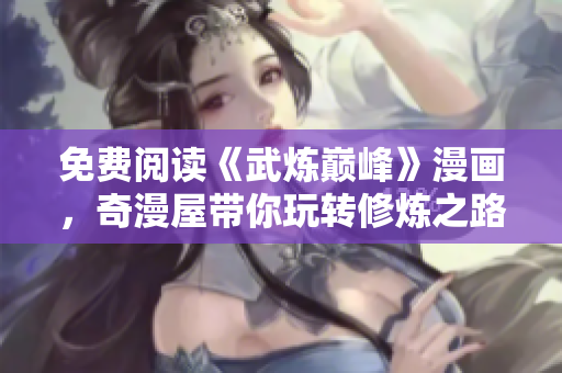 免费阅读《武炼巅峰》漫画，奇漫屋带你玩转修炼之路！