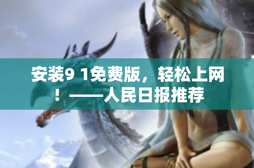 安装9 1免费版，轻松上网！——人民日报推荐