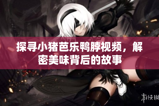 探寻小猪芭乐鸭脖视频，解密美味背后的故事